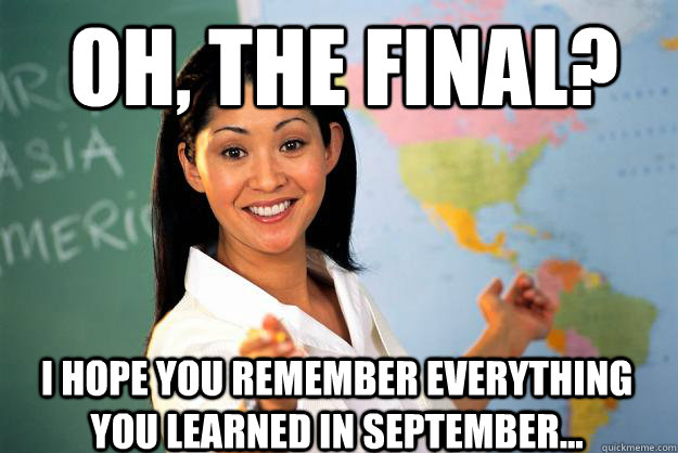Oh, the final? I hope you remember everything you learned in September...  Unhelpful High School Teacher