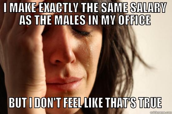 I MAKE EXACTLY THE SAME SALARY AS THE MALES IN MY OFFICE BUT I DON'T FEEL LIKE THAT'S TRUE First World Problems