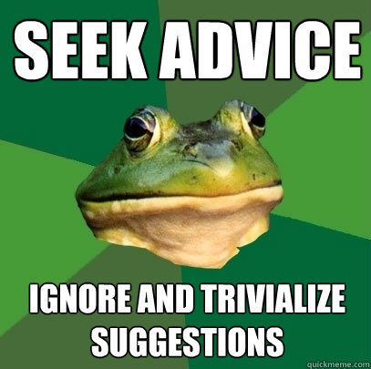 SEEK ADVICE IGNORE AND TRIVIALIZE SUGGESTIONS  Foul Bachelor Frog