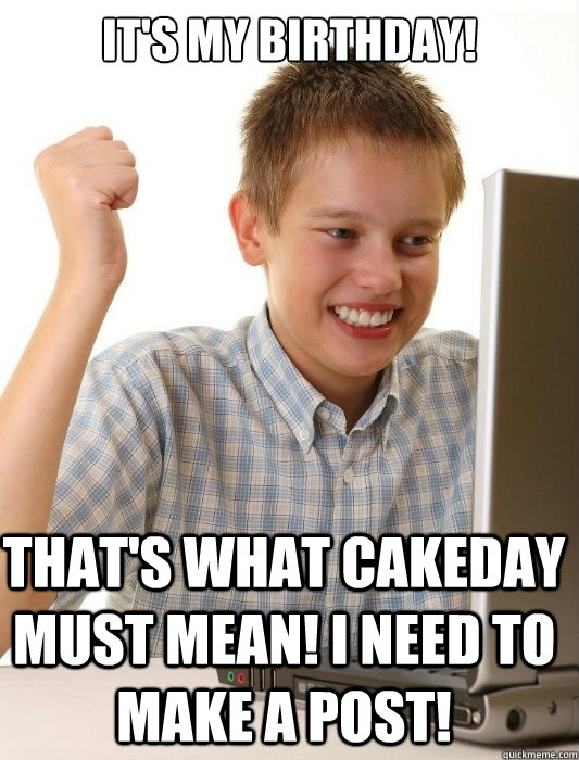 It's my birthday! That's what cakeday must mean! I need to make a post!  First Day on the Internet Kid