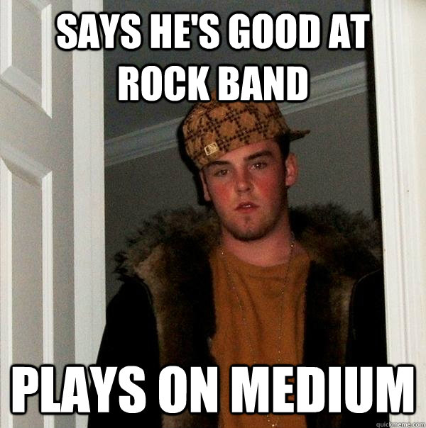 says he's good at rock band plays on medium  Scumbag Steve