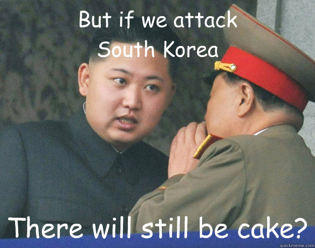 But if we attack 
South Korea There will still be cake?  Hungry Kim Jong Un