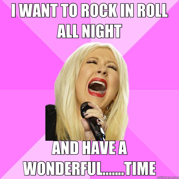 I WANT TO ROCK IN ROLL ALL NIGHT AND HAVE A WONDERFUL.......TIME  Wrong Lyrics Christina
