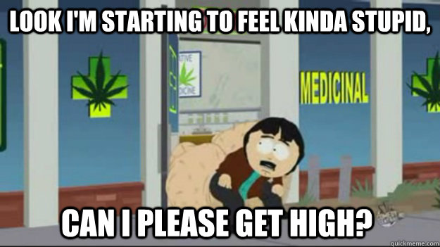 Look i'm starting to feel kinda stupid,  can i please get high?  Randy-Marsh