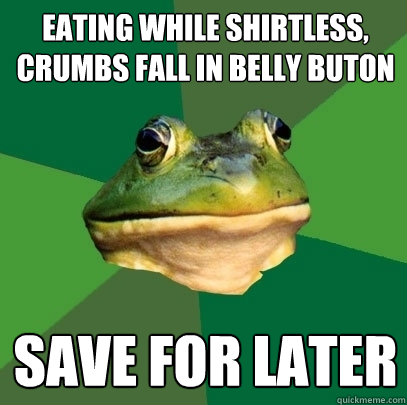 eating while shirtless, crumbs fall in belly buton save for later  Foul Bachelor Frog