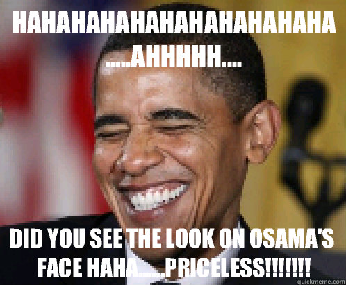 Hahahahahahahahahahaha.....ahhhhh.... Did you see the look on Osama's face haha......priceless!!!!!!!  Scumbag Obama