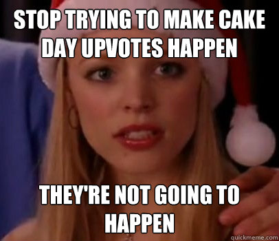 Stop trying to make cake day upvotes happen They're not going to happen - Stop trying to make cake day upvotes happen They're not going to happen  Regina George Not Going to Happen