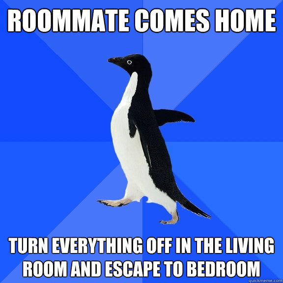 Roommate comes home Turn everything off in the living room and escape to bedroom  Socially Awkward Penguin