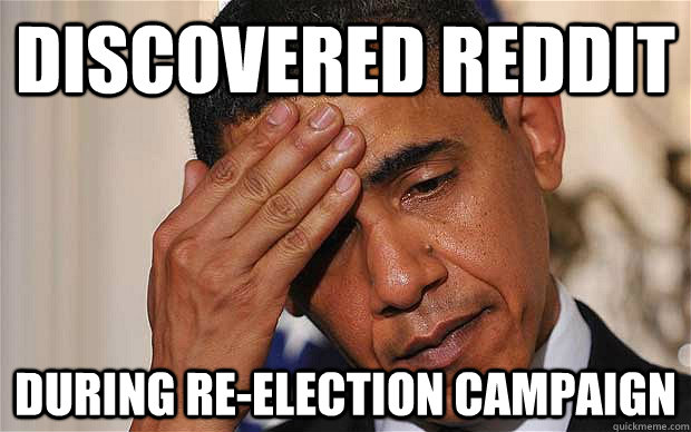 Discovered reddit During re-election campaign  First World Leader Problems