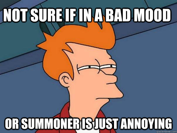 Not sure if in a bad mood Or summoner is just annoying  Futurama Fry