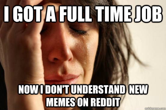 i got a full time job now i don't understand  new memes on reddit  First World Problems