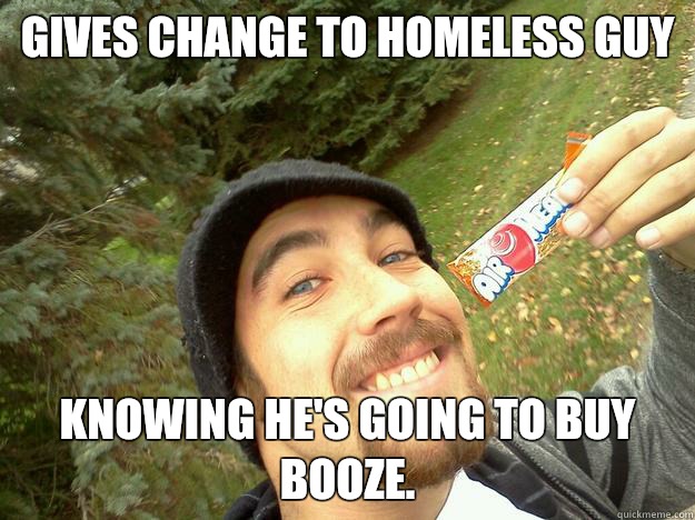 Gives change to homeless guy Knowing he's going to buy booze. - Gives change to homeless guy Knowing he's going to buy booze.  nice guy sawyer