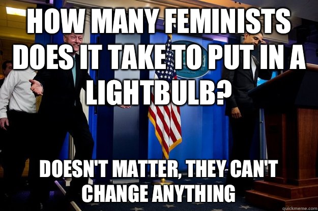 How many feminists does it take to put in a lightbulb? Doesn't matter, they can't change anything  Inappropriate Timing Bill Clinton