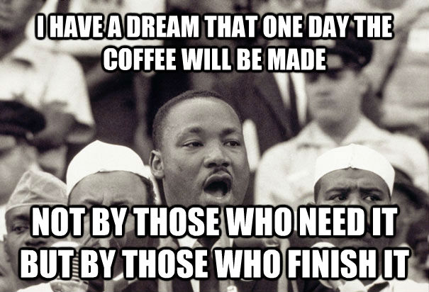 I HAVE A DREAM THAT ONE DAY THE COFFEE WILL BE MADE NOT BY THOSE WHO NEED IT BUT BY THOSE WHO FINISH IT  untitled meme