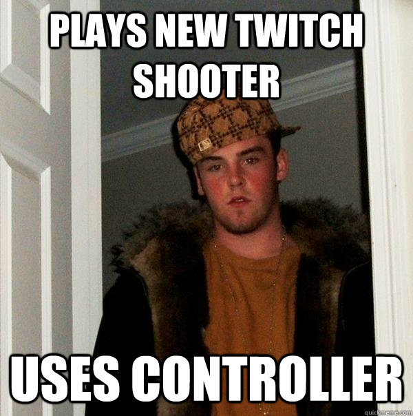 Plays new twitch shooter uses controller  Scumbag Steve
