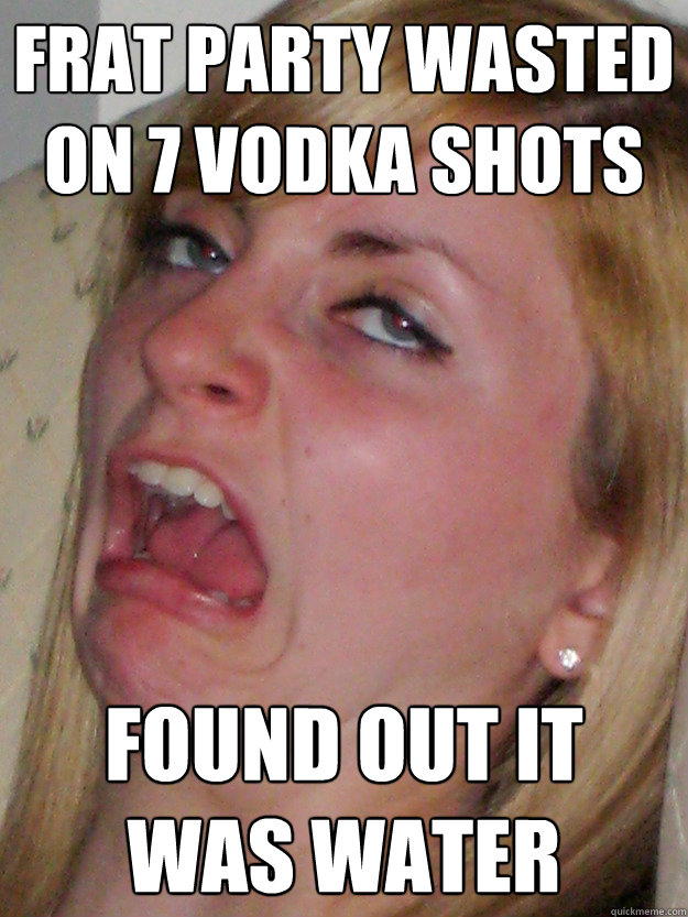 frat party wasted on 7 vodka shots found out it was water - frat party wasted on 7 vodka shots found out it was water  Ultimate Fail Girl
