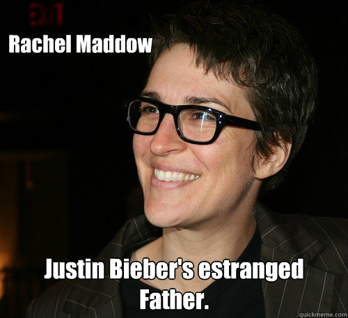 Rachel Maddow  Justin Bieber's estranged Father.   