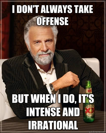 I don't always take offense But when I do, it's intense and irrational  The Most Interesting Man In The World