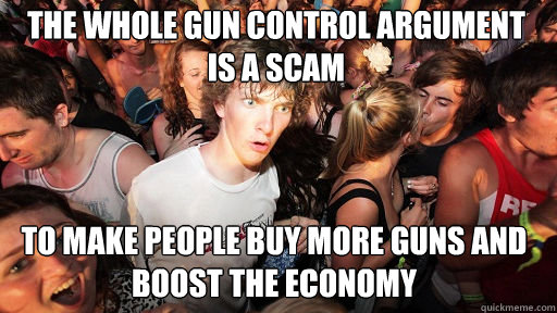 the whole gun control argument is a scam to make people buy more guns and boost the economy  Sudden Clarity Clarence