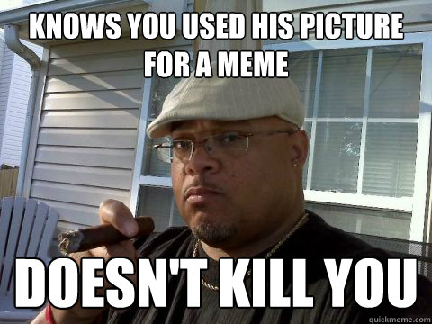 Knows you used his picture for a meme doesn't kill you  Ghetto Good Guy Greg