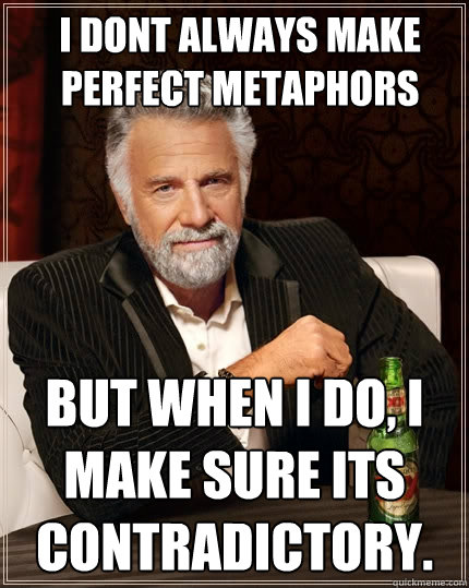 I DONT ALWAYS MAKE PERFECT METAPHORS BUT WHEN I DO, I MAKE SURE ITS CONTRADICTORY. - I DONT ALWAYS MAKE PERFECT METAPHORS BUT WHEN I DO, I MAKE SURE ITS CONTRADICTORY.  The Most Interesting Man In The World