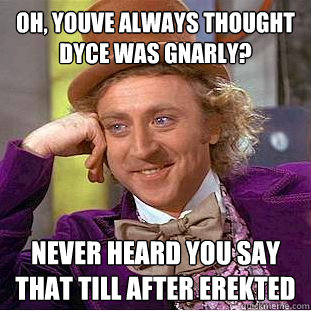 oh, youve always thought dyce was gnarly? never heard you say that till after erekted  Creepy Wonka