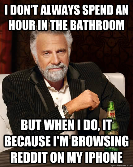 I don't always spend an hour in the bathroom  But when i do, it because i'm browsing reddit on my iphone  The Most Interesting Man In The World