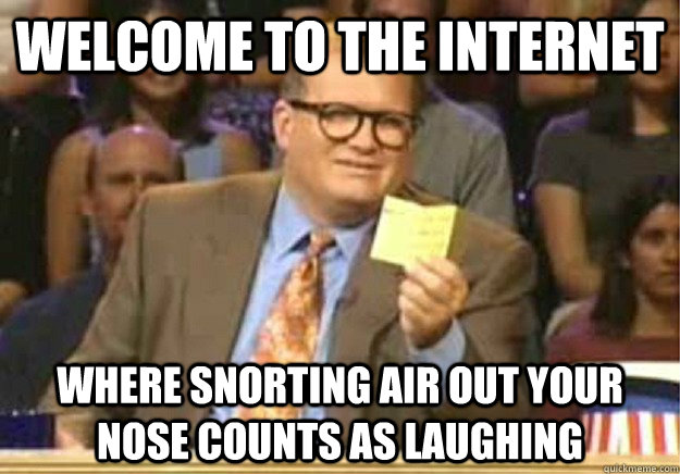 Welcome to the internet where snorting air out your nose counts as laughing  Welcome to