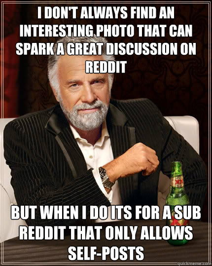 i don't always find an interesting photo that can spark a great discussion on reddit but when i do its for a sub reddit that only allows self-posts  The Most Interesting Man In The World