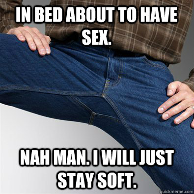 In bed about to have sex. Nah man. I will just stay soft.   Scumbag Penis