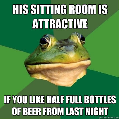his sitting room is attractive if you like half full bottles of beer from last night  Foul Bachelor Frog