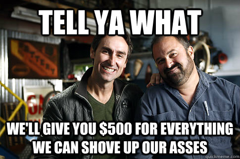 tell ya what we'll give you $500 for everything we can shove up our asses  American Pickers