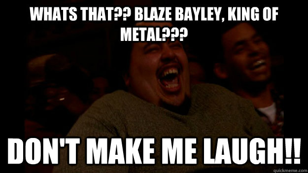 Whats That?? Blaze Bayley, King of Metal??? Don't make me laugh!!  Laughing Fat Guy