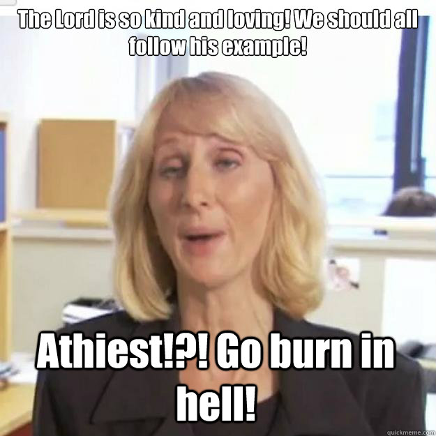 The Lord is so kind and loving! We should all follow his example! Athiest!?! Go burn in hell! - The Lord is so kind and loving! We should all follow his example! Athiest!?! Go burn in hell!  Ignorant and possibly Retarded Religious Person