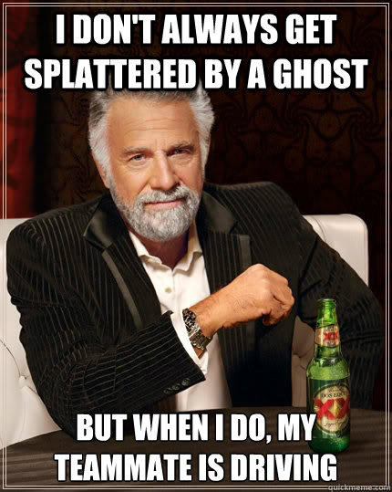 I don't always get splattered by a ghost but when i do, my teammate is driving - I don't always get splattered by a ghost but when i do, my teammate is driving  The Most Interesting Man In The World