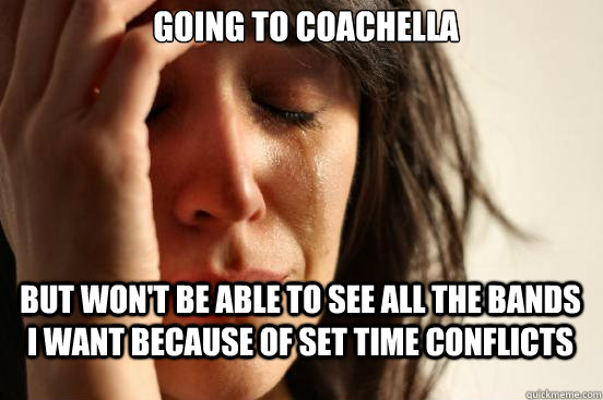 going to coachella but won't be able to see all the bands i want because of set time conflicts  First World Problems