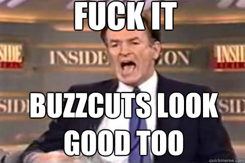 fuck it Buzzcuts look good too  Fuck It Bill OReilly