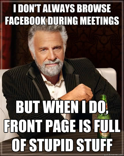 I don't always browse facebook during meetings But when I do, front page is full of stupid stuff  The Most Interesting Man In The World