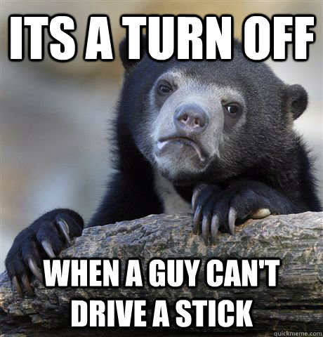 ITS A TURN OFF WHEN A GUY CAN'T DRIVE A STICK  Confession Bear