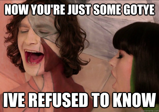 Now you're just some Gotye Ive refused to know  Gotye