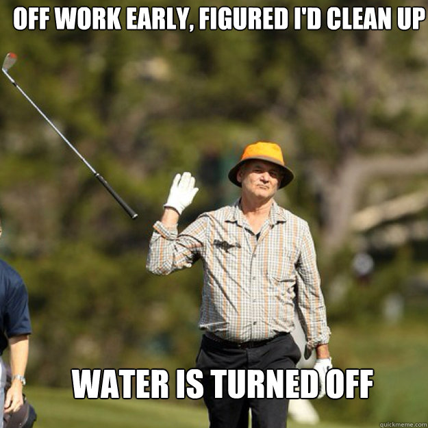 Off work early, figured I'd clean up Water is turned off  