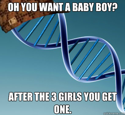 Oh you want a baby boy? After the 3 girls you get one. - Oh you want a baby boy? After the 3 girls you get one.  Scumbag DNA