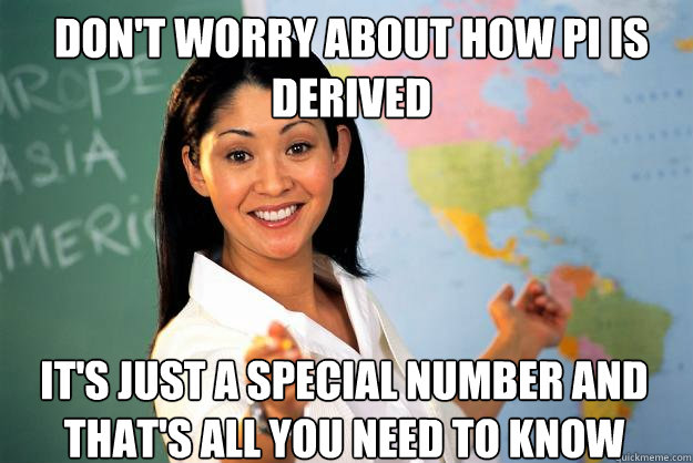 Don't worry about how pi is derived  it's just a special number and that's all you need to know - Don't worry about how pi is derived  it's just a special number and that's all you need to know  Unhelpful High School Teacher