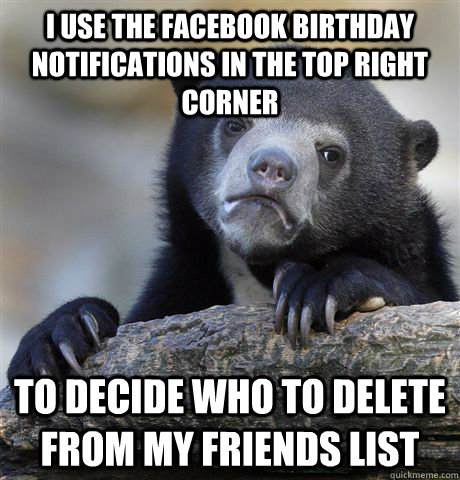 I use the Facebook birthday notifications in the top right corner To decide who to delete from my friends list - I use the Facebook birthday notifications in the top right corner To decide who to delete from my friends list  Confession Bear
