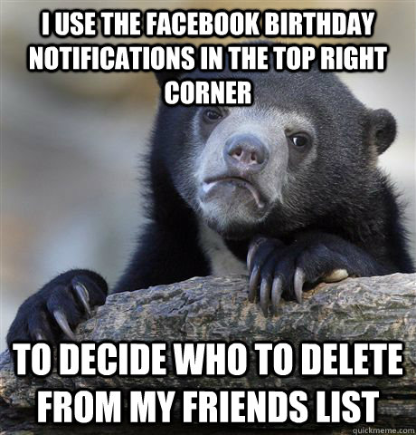 I use the Facebook birthday notifications in the top right corner To decide who to delete from my friends list  Confession Bear