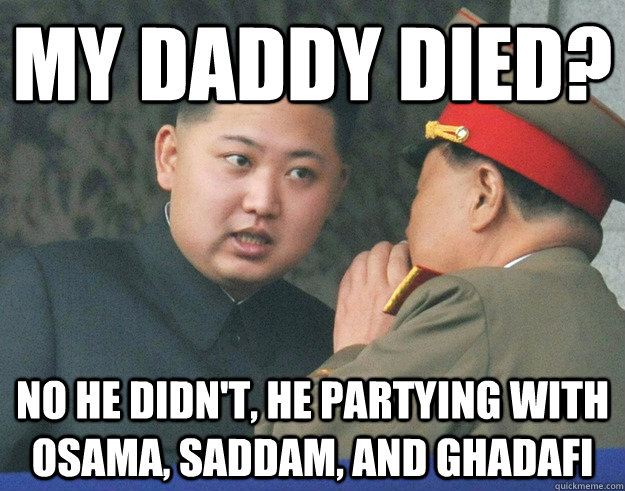 my daddy died? No he didn't, he partying with Osama, Saddam, and Ghadafi  Hungry Kim Jong Un