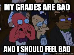 my grades are bad  and i should feel bad  Zoidberg