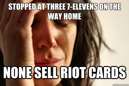 Stopped at three 7-elevens on the way home none sell riot cards  First World Problems