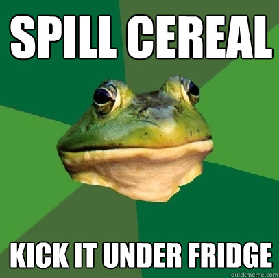 SPILL CEREAL Kick it under fridge  Foul Bachelor Frog