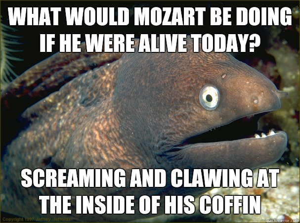 What would Mozart be doing if he were alive today?  Screaming and clawing at the inside of his coffin   Bad Joke Eel